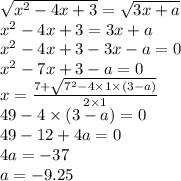 \sqrt{ {x}^{2} - 4x + 3 } = \sqrt{3x + a} \\ {x}^{2} - 4x + 3 = 3x + a \\ {x}^{2} - 4x + 3 - 3x - a = 0 \\ {x}^{2} - 7x + 3 - a =0 \\ x = \frac{7 + \sqrt{ {7}^{2} - 4 \times 1 \times (3 - a)} }{2 \times 1} \\ 49 - 4 \times (3 - a ) = 0 \\ 49 - 12 + 4a = 0 \\ 4a = - 37 \\ a = - 9.25