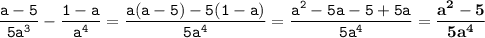 \tt\displaystyle \frac{a-5}{5a^3}-\frac{1-a}{a^4} =\frac{a(a-5)-5(1-a)}{5a^4}=\frac{a^2-5a-5+5a}{5a^4} =\bold{\frac{a^2-5}{5a^4} }