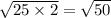 \sqrt{25 \times 2} = \sqrt{50}