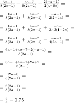 \frac{6a - 1}{8(2a - 1)} + \frac{4a - 7}{8(2a - 1)} + \frac{2( - a - 1)}{2(4 - 8a)} = \\ \\ = \frac{6a - 1}{8(2a - 1)} + \frac{4a - 7}{8(2a - 1)} + \frac{ - a - 1}{2(2 - 4a)} = \\ \\ = \frac{6a - 1}{8(2a - 1)} + \frac{4a - 7}{8(2a - 1)} + \frac{ - a - 1}{2 \times 2(1 - 2a)} = \\ \\ = \frac{6a - 1 }{8(2a - 1)} + \frac{4a - 7}{8(2a - 1)} - \frac{ - a - 1}{4(2a - 1)} = \\ \\ = \frac{6a - 1 + 4a - 7 - 2( - a - 1)}{8(2a - 1)} = \\ \\ = \frac{6a - 1 + 4a - 7 + 2a + 2}{8(2 - 1)} = \\ \\ = \frac{12a -6 }{8(2a - 1)} = \\ \\ = \frac{6(2a - 1)}{8(2a - 1)} = \\ \\ = \frac{3}{4} = 0.75
