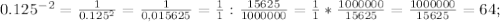 0.125^{-2} = \frac{1}{0.125^2} = \frac{1}{0,015625} = \frac{1}{1} : \frac{15625}{1000000}=\frac{1}{1} * \frac{1000000}{15625} = \frac{1000000}{15625}=64;