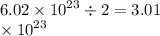 6.02 \times {10}^{ 23} \div 2 = 3.01 \\ \times {10}^{ 23}