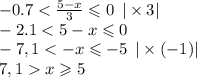 - 0.7 < \frac{5 - x}{3} \leqslant 0 \: \: | \times 3| \\ - 2.1 < 5 - x \leqslant 0 \\ - 7,1 < - x \leqslant - 5 \: \: | \times ( - 1)| \\ 7,1 x \geqslant 5