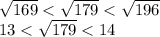 \sqrt{169} < \sqrt{179} < \sqrt{196} \\ 13 < \sqrt{179} < 14 \\
