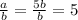 \frac{a}{b} =\frac{5b}{b} =5