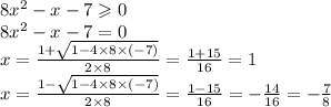 8 {x}^{2} - x - 7 \geqslant 0 \\ 8 {x}^{2} - x - 7 = 0 \\ x = \frac{1 + \sqrt{1 - 4 \times 8 \times ( - 7)} }{2 \times 8} = \frac{1 + 15}{16} = 1 \\ x = \frac{1 - \sqrt{1 - 4 \times 8 \times ( - 7)} }{2 \times 8} = \frac{1 - 15}{16} = - \frac{ 14}{16} = - \frac{7}{8}