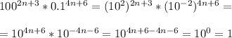 100^{2n+3}*0.1^{4n+6}=(10^2)^{2n+3}*(10^{-2})^{4n+6}=\\\\=10^{4n+6}*10^{-4n-6}=10^{4n+6-4n-6}=10^0=1\\
