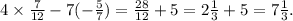 4 \times \frac{7}{12} - 7( - \frac{5}{7} ) = \frac{28}{12} + 5 = 2 \frac{1}{3} + 5 = 7 \frac{1}{3} .