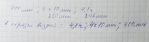 Разместите в порядке возрастанию величины 400 мин, 4ч.10 мин. 4,1ч.