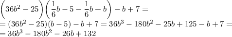 \bigg(36b^{2} - 25 \bigg) \bigg(\dfrac{1}{6}b - 5 - \dfrac{1}{6}b + b \bigg) - b + 7 = \\= (36b^{2} - 25)(b - 5) - b + 7 = 36b^{3} - 180b^{2} - 25b + 125 - b + 7 = \\= 36b^{3} - 180b^{2} - 26b + 132