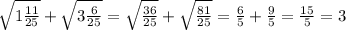 \sqrt{1 \frac{11}{25} } + \sqrt{3 \frac{6}{25} } = \sqrt{ \frac{36}{25} } + \sqrt{ \frac{81}{25} } = \frac{6}{5} + \frac{9}{5} = \frac{15}{5} = 3
