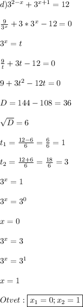 d) 3^{2-x} + 3^{x+1} = 12\\\\\frac{9}{3^x} + 3*3^x - 12 = 0\\\\3^x = t\\\\\frac{9}{t} + 3t - 12 = 0\\\\9 + 3t^2 - 12t = 0\\\\D = 144 - 108 = 36\\\\\sqrt{D} = 6\\\\t_1 = \frac{12-6}{6} = \frac{6}{6} = 1\\\\t_2 = \frac{12+6}{6} = \frac{18}{6} = 3\\\\3^x = 1\\\\3^x = 3^0\\\\x = 0\\\\3^x = 3\\\\3^x = 3^1\\\\x = 1\\\\Otvet: \boxed{x_1 = 0; x_2 = 1}