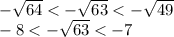 - \sqrt{64} < - \sqrt{63} < - \sqrt{49} \\ - 8 < - \sqrt{63} < - 7