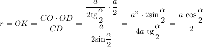 r = OK = \dfrac{CO \ \cdotp OD}{CD} = \dfrac{\dfrac{a}{2 \text{tg} \dfrac{\alpha}{2}} \ \cdotp \dfrac{a}{2}}{\dfrac{a}{2 \text{sin} \dfrac{\alpha}{2}}} = \dfrac{a^{2} \ \cdotp 2 \text{sin} \dfrac{\alpha}{2}}{4a \ \text{tg} \dfrac{\alpha}{2}} = \dfrac{a \ \text{cos} \dfrac{ \alpha}{2}}{2}