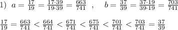 1)\; \; a=\frac{17}{19}=\frac{17\cdot 39}{19\cdot 39}=\frac{663}{741}\; \; ,\; \; \; \; b=\frac{37}{39}=\frac{37\cdot 19}{39\cdot 19}=\frac{703}{741}\\\\\frac{17}{19}=\frac{663}{741}