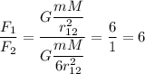 \dfrac{F_{1}}{F_{2}} = \dfrac{G\dfrac{mM}{r_{12}^{2}}}{G\dfrac{mM}{6r_{12}^{2}}} = \dfrac{6}{1} = 6