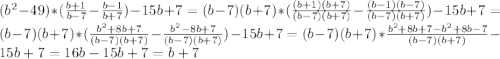 (b^{2}-49)*(\frac{b+1}{b-7} -\frac{b-1}{b+7} )-15b+7=(b-7)(b+7)*(\frac{(b+1)(b+7)}{(b-7)(b+7)} -\frac{(b-1)(b-7)}{(b-7)(b+7)}) -15b+7=(b-7)(b+7)*(\frac{b^{2}+8b+7}{(b-7)(b+7)} -\frac{b^{2}-8b+7}{(b-7)(b+7)})-15b+7=(b-7)(b+7)*\frac{b^{2}+8b+7-b^{2}+8b-7}{(b-7)(b+7)} -15b+7=16b-15b+7=b+7