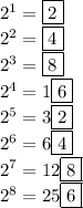 2^1=\boxed{2} \\ 2^2=\boxed{4} \\ 2^3=\boxed{8} \\ 2^4=1\boxed{6} \\ 2^5=3\boxed{2} \\ 2^6=6\boxed{4} \\ 2^7=12\boxed{8} \\ 2^8=25\boxed{6}