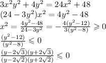 3 {x}^{2} {y}^{2} + 4 {y}^{2} = 24 {x}^{2} + 48 \\ (24 - 3 {y}^{2} ) {x}^{2} = 4 {y}^{2} - 48 \\ {x}^{2} = \frac{4 {y}^{2} - 48 }{24 - 3 {y}^{2} } = - \frac{4( {y}^{2} - 12) }{3( {y}^{2} - 8) } \geqslant 0 \\ \frac{( {y}^{2} - 12) }{( {y}^{2} - 8) } \leqslant 0 \\ \frac{(y -2 \sqrt{3})(y + 2 \sqrt{3} )}{(y - 2 \sqrt{2})(y + 2 \sqrt{2} ) } \leqslant 0