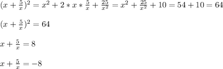 (x+\frac{5}{x}) ^{2} =x^{2}+2*x* \frac{5}{x}+ \frac{25}{x^{2}} = x^{2}+ \frac{25}{x^{2}} +10=54+10=64\\\\(x+\frac{5}{x}) ^{2}=64\\\\x+\frac{5}{x}=8\\\\x+\frac{5}{x}=-8