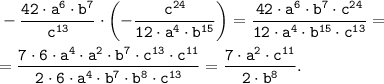 \tt \displaystyle -\frac{42 \cdot a^6 \cdot b^7}{c^{13}} \cdot \left ( -\frac{c^{24}}{12 \cdot a^4 \cdot b^{15}} \right )=\frac{42 \cdot a^6 \cdot b^7 \cdot c^{24}}{12 \cdot a^4 \cdot b^{15} \cdot c^{13}} =\\\\=\frac{7 \cdot 6 \cdot a^4 \cdot a^2 \cdot b^7 \cdot c^{13} \cdot c^{11}}{2 \cdot 6 \cdot a^4 \cdot b^{7} \cdot b^{8} \cdot c^{13}} =\frac{7 \cdot a^2 \cdot c^{11}}{2 \cdot b^{8} } .