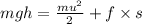 mgh = \frac{m {u}^{2} }{2} + f \times s