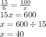 \frac{15}{6} = \frac{100}{x} \\ 15x = 600 \\ x = 600 \div 15 \\ x = 40