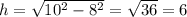 h=\sqrt{10^{2} - 8^{2}\\} = \sqrt{36} = 6