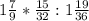 1\frac{7}{9} * \frac{15}{32} : 1\frac{19}{36}\\