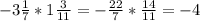 -3\frac{1}{7} * 1\frac{3}{11} =-\frac{22}{7} *\frac{14}{11} =-4