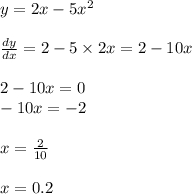 y = 2x - 5 {x}^{2} \\ \\ \frac{dy}{dx} = 2 - 5 \times 2x = 2 - 10x \\ \\ 2 - 10x = 0 \\ - 10x = - 2 \\ \\ x = \frac{2}{10} \\ \\ x = 0.2