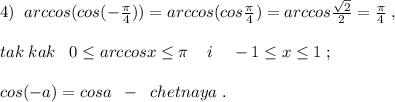 4)\; \; arccos(cos(-\frac{\pi }{4}))=arccos(cos\frac{\pi}{4})=arccos\frac{\sqrt2}{2}=\frac{\pi }{4}\; ,\\\\tak\; kak\; \; \; 0\leq arccosx\leq \pi \; \; \; \; i\; \; \; \; -1\leq x\leq 1\; ;\\\\cos(-a)=cosa\; \; -\; \; chetnaya\; .