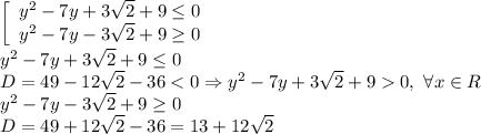 \left[\begin{array}{ccc}y^2-7y+3\sqrt{2}+9\leq 0\\y^2-7y-3\sqrt{2}+9 \geq 0 \end{array}\right.\\y^2-7y+3\sqrt{2}+9\leq 0\\D=49-12\sqrt{2}-360,\ \forall x\in R\\y^2-7y-3\sqrt{2}+9 \geq 0\\D=49+12\sqrt{2}-36=13+12\sqrt{2}