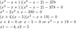 (x^{2} -x+1)(x^{2} -x-2)=378\\ (x^{2} -x+1)(x^{2} -x-2)-378=0\\ x^{4} -2x^{3} +x-380=0\\ (x+4)(x-5)(x^{2} -x+19)=0 \\ x+4=0\ or\ x-5=0\ or\ x^{2} -x+19=0\\ x1=-4; x2= 5