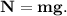 \bf N = mg.