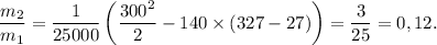 \dfrac{m_2}{m_1} = \dfrac{1}{25000}\left(\dfrac{300^2}{2} - 140\times (327 - 27)\right) = \dfrac{3}{25} = 0,12.