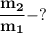 \bf\dfrac{m_2}{m_1} - ?