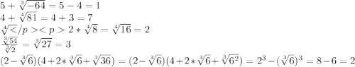 5+\sqrt[3]{-64} =5-4=1\\4+\sqrt[4]{81} =4+3=7\\\sqrt[4] {2}*\sqrt[4]{8} =\sqrt[4]{16}=2\\\frac{\sqrt[3]{54} }{\sqrt[3]{2}} =\sqrt[3]{27} =3\\(2-\sqrt[3]{6} )(4+2*\sqrt[3]{6}+\sqrt[3]{36})=(2-\sqrt[3]{6} )(4+2*\sqrt[3]{6}+\sqrt[3]{6^2})=2^3-(\sqrt[3]{6})^3=8-6=2