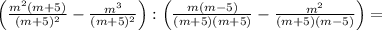 \left( \frac{m^2(m+5)}{(m+5)^2}- \frac{m^3}{(m+5)^2}\right):\left( \frac{m(m-5)}{(m+5)(m+5)}- \frac{m^2}{(m+5)(m-5)}\right)=