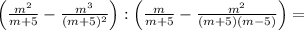 \left( \frac{m^2}{m+5}- \frac{m^3}{(m+5)^2}\right):\left( \frac{m}{m+5}- \frac{m^2}{(m+5)(m-5)}\right)=