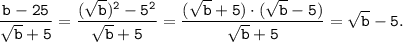 \tt \displaystyle \frac{b-25}{\sqrt{b}+5 } = \frac{(\sqrt{b})^2-5^2}{\sqrt{b}+5 } =\frac{(\sqrt{b}+5)\cdot(\sqrt{b}-5)}{\sqrt{b}+5 } =\sqrt{b}-5.