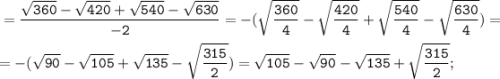 \tt \displaystyle =\frac{\sqrt{360}-\sqrt{420}+\sqrt{540}-\sqrt{630}}{-2} =-(\sqrt{\frac{360}{4}}-\sqrt{\frac{420}{4}}+\sqrt{\frac{540}{4}}-\sqrt{\frac{630}{4}})=\\\\=-(\sqrt{90}-\sqrt{105}+\sqrt{135}-\sqrt{\frac{315}{2}})=\sqrt{105}-\sqrt{90}-\sqrt{135}+\sqrt{\frac{315}{2}};