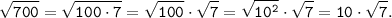 \tt \displaystyle \sqrt{700} =\sqrt{100 \cdot 7} =\sqrt{100} \cdot \sqrt {7} =\sqrt{10^{2}} \cdot \sqrt {7} =10\cdot \sqrt {7}.