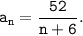 \tt \displaystyle a_{n}=\frac{52}{n+6} .