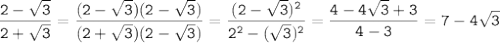 \displaystyle\tt \frac{2-\sqrt{3}}{2+\sqrt{3}}= \frac{(2-\sqrt{3})(2-\sqrt{3})}{(2+\sqrt{3})(2-\sqrt{3})}= \frac{(2-\sqrt{3})^2}{2^2-(\sqrt{3})^2}=\frac{4-4\sqrt{3}+3}{4-3}=7-4\sqrt{3}
