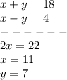 x + y = 18 \\ x - y = 4 \\ - - - - - - \\ 2x = 22 \\ x = 11 \\ y = 7