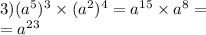 3) ({a}^{5} ) {}^{3} \times ({a}^{2}) {}^{4} = {a}^{15} \times {a}^{8} = \\ = {a}^{23}