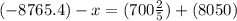 ( - 8765.4) - x = (700 \frac{2}{5} ) + (8050)