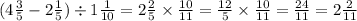 (4 \frac{3}{5} - 2 \frac{1}{5} ) \div 1 \frac{1}{10} = 2 \frac{2}{5} \times \frac{10}{11} = \frac{12}{5} \times \frac{10}{11} = \frac{24}{11} = 2 \frac{2}{11}