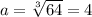 a = \sqrt[3]{64} = 4